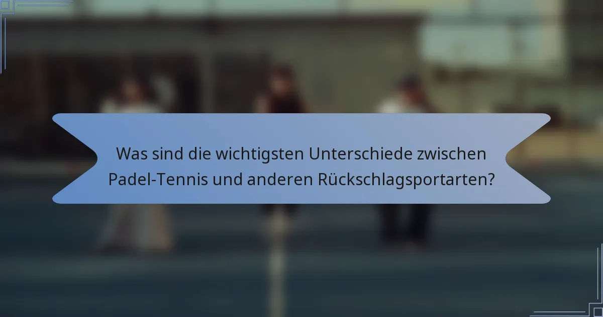 Was sind die wichtigsten Unterschiede zwischen Padel-Tennis und anderen Rückschlagsportarten?