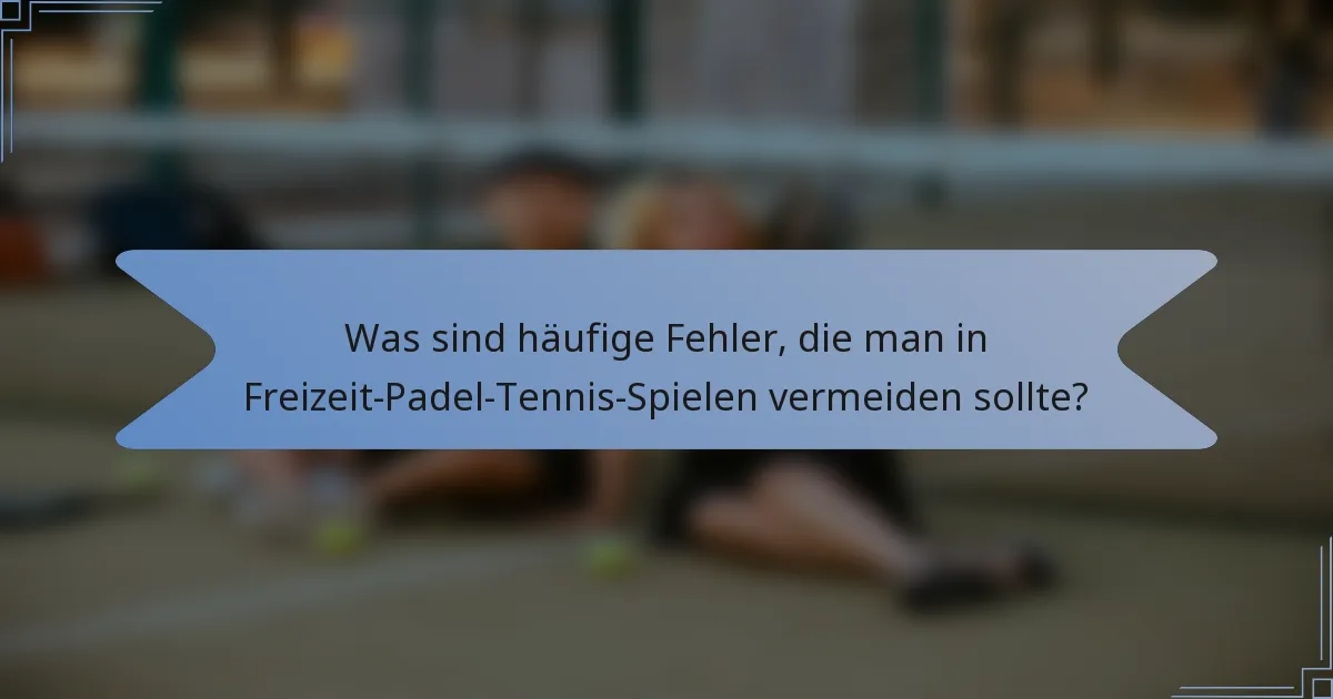 Was sind häufige Fehler, die man in Freizeit-Padel-Tennis-Spielen vermeiden sollte?