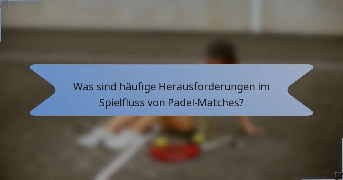 Was sind häufige Herausforderungen im Spielfluss von Padel-Matches?