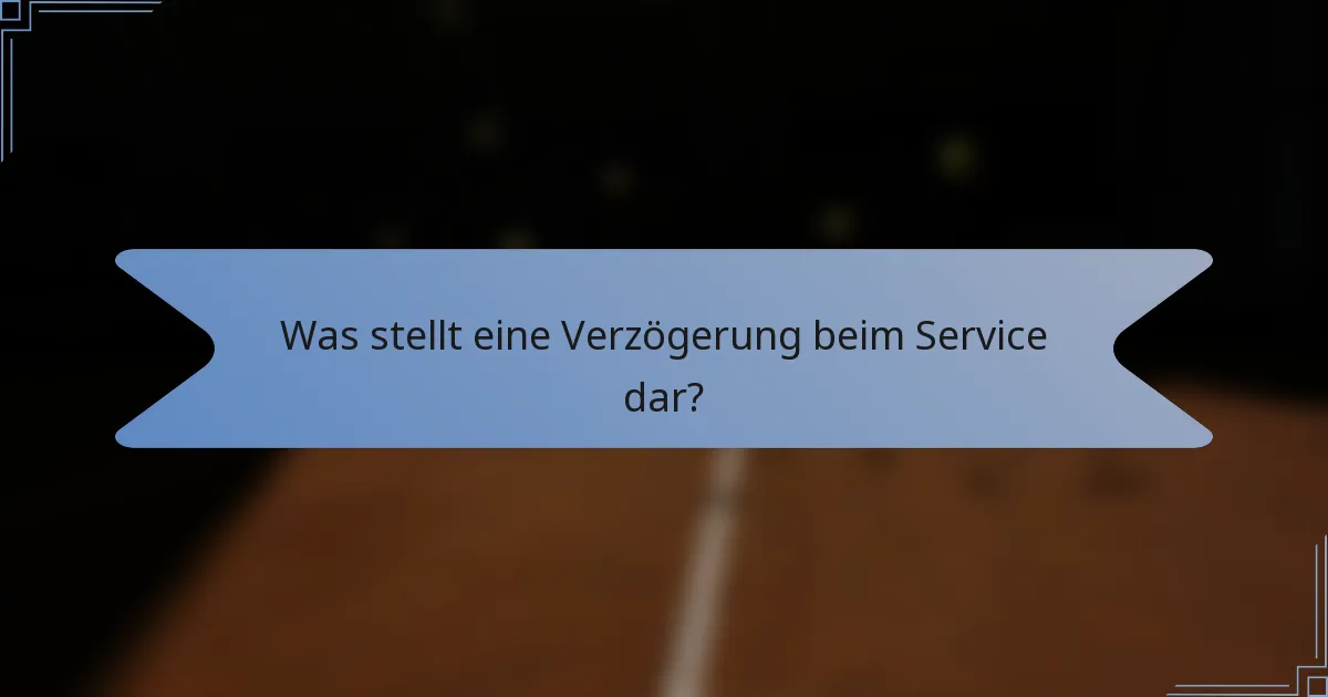 Was stellt eine Verzögerung beim Service dar?