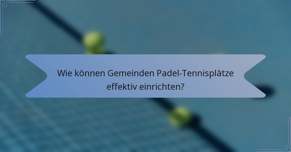 Wie können Gemeinden Padel-Tennisplätze effektiv einrichten?