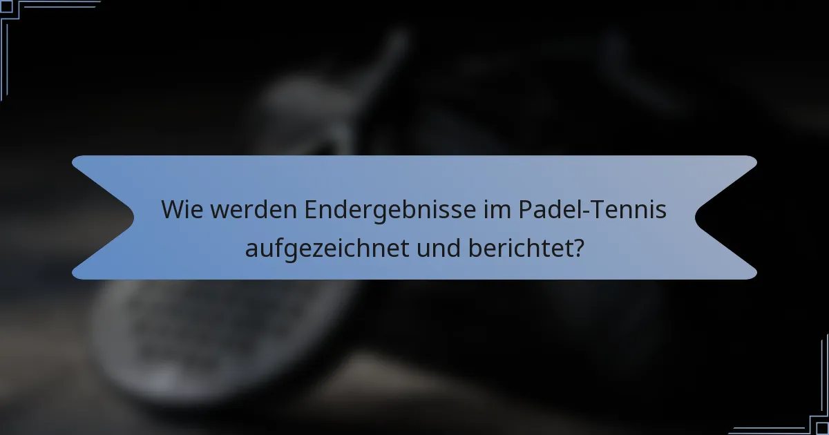 Wie werden Endergebnisse im Padel-Tennis aufgezeichnet und berichtet?